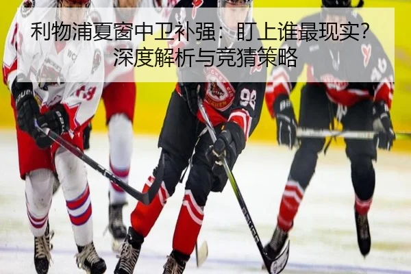 利物浦夏窗中卫补强：盯上谁最现实？深度解析与竞猜策略