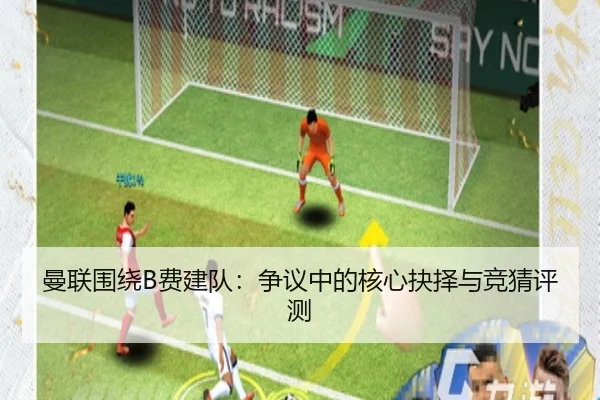 曼联围绕B费建队：争议中的核心抉择与竞猜评测
