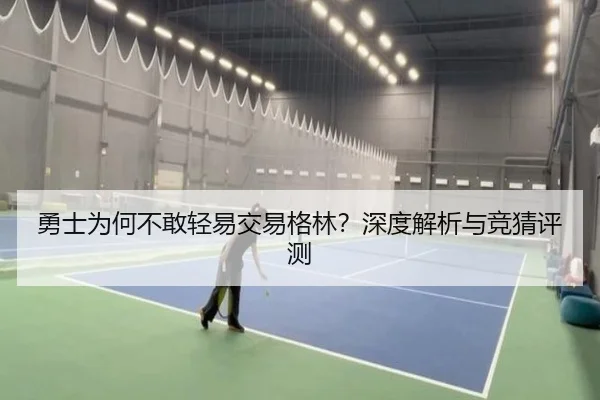 勇士为何不敢轻易交易格林？深度解析与竞猜评测