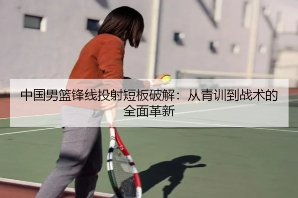中国男篮锋线投射短板破解：从青训到战术的全面革新